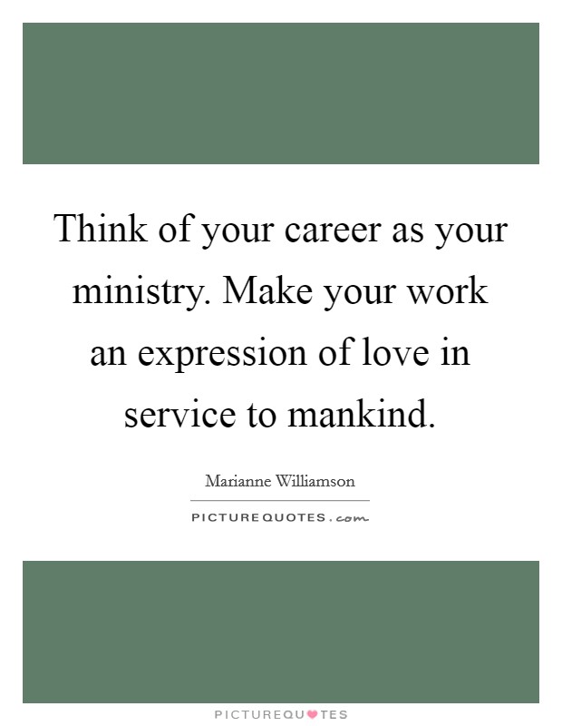 Think of your career as your ministry. Make your work an expression of love in service to mankind. Picture Quote #1