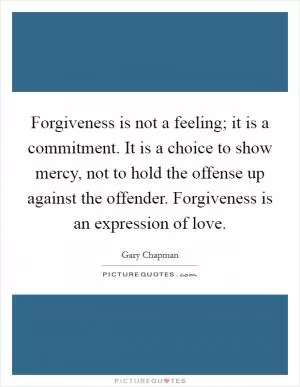 Forgiveness is not a feeling; it is a commitment. It is a choice to show mercy, not to hold the offense up against the offender. Forgiveness is an expression of love Picture Quote #1