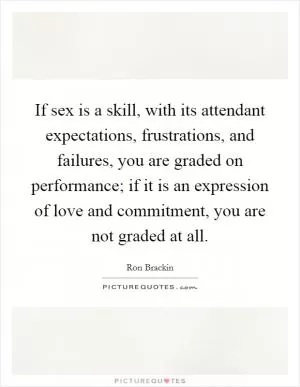 If sex is a skill, with its attendant expectations, frustrations, and failures, you are graded on performance; if it is an expression of love and commitment, you are not graded at all Picture Quote #1