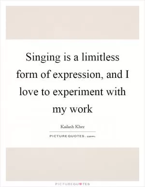 Singing is a limitless form of expression, and I love to experiment with my work Picture Quote #1
