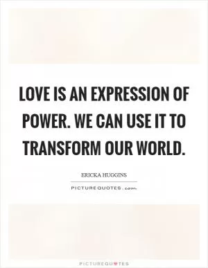 Love is an expression of power. We can use it to transform our world Picture Quote #1
