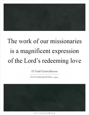 The work of our missionaries is a magnificent expression of the Lord’s redeeming love Picture Quote #1