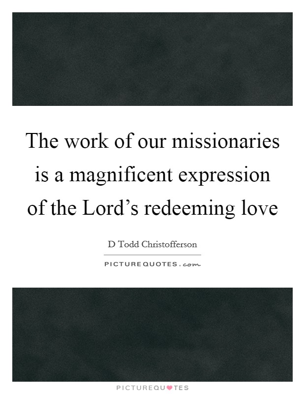 The work of our missionaries is a magnificent expression of the Lord's redeeming love Picture Quote #1