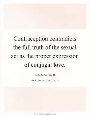 Contraception contradicts the full truth of the sexual act as the proper expression of conjugal love Picture Quote #1