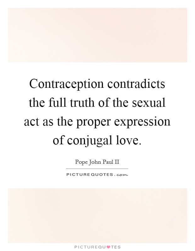 Contraception contradicts the full truth of the sexual act as the proper expression of conjugal love. Picture Quote #1