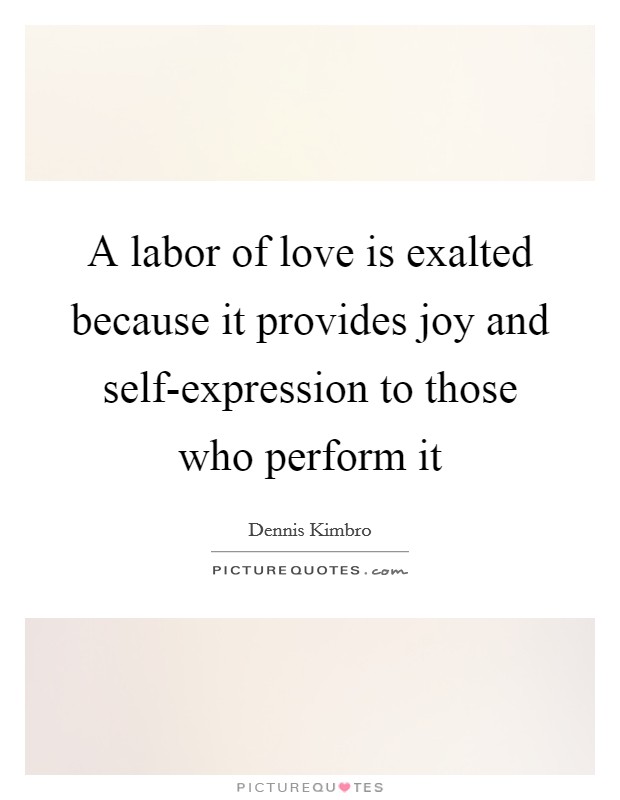 A labor of love is exalted because it provides joy and self-expression to those who perform it Picture Quote #1