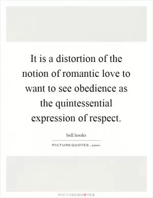 It is a distortion of the notion of romantic love to want to see obedience as the quintessential expression of respect Picture Quote #1