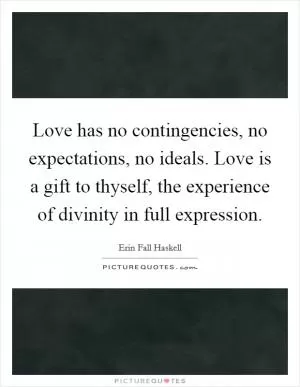 Love has no contingencies, no expectations, no ideals. Love is a gift to thyself, the experience of divinity in full expression Picture Quote #1