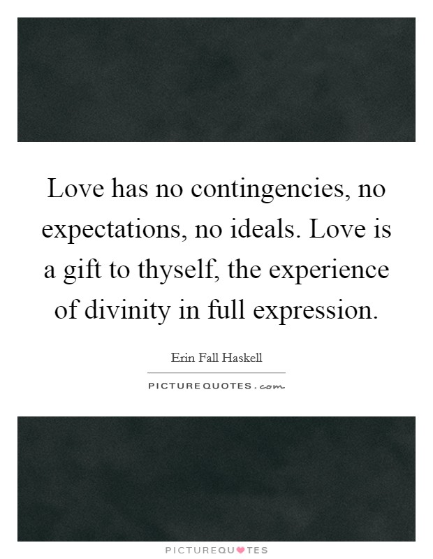 Love has no contingencies, no expectations, no ideals. Love is a gift to thyself, the experience of divinity in full expression. Picture Quote #1