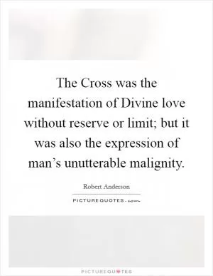 The Cross was the manifestation of Divine love without reserve or limit; but it was also the expression of man’s unutterable malignity Picture Quote #1