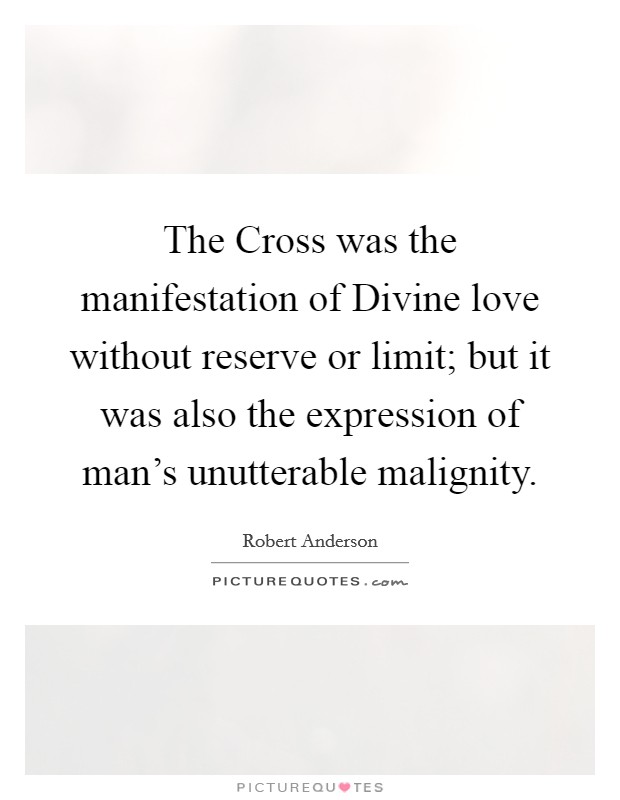 The Cross was the manifestation of Divine love without reserve or limit; but it was also the expression of man's unutterable malignity. Picture Quote #1