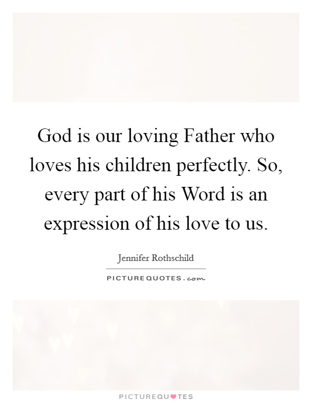 God is our loving Father who loves his children perfectly. So, every part of his Word is an expression of his love to us Picture Quote #1