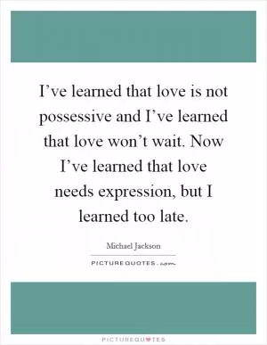 I’ve learned that love is not possessive and I’ve learned that love won’t wait. Now I’ve learned that love needs expression, but I learned too late Picture Quote #1