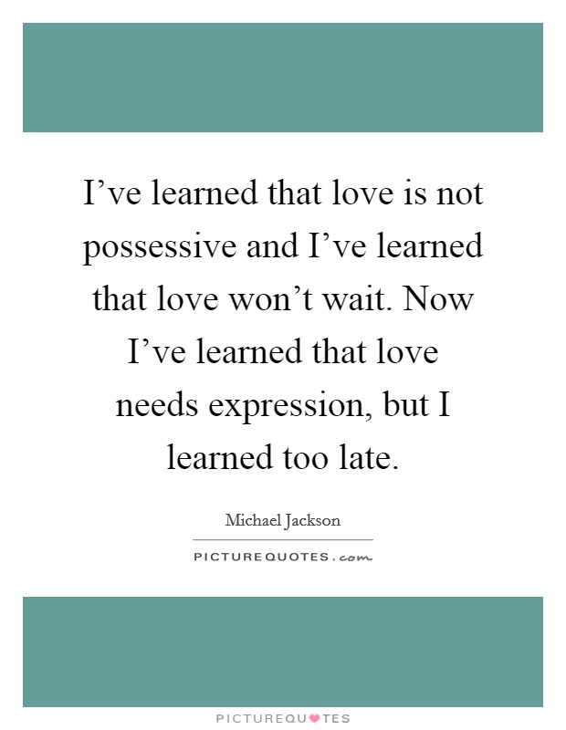 I've learned that love is not possessive and I've learned that love won't wait. Now I've learned that love needs expression, but I learned too late. Picture Quote #1