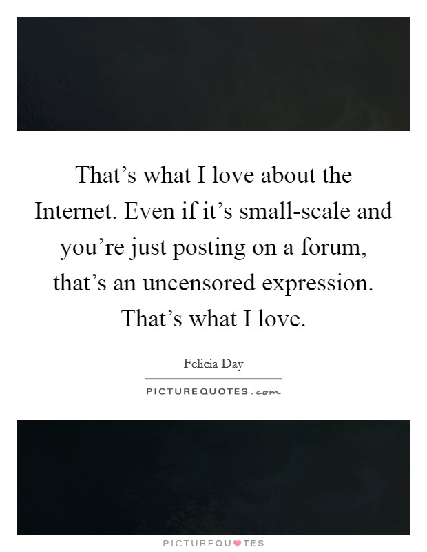 That's what I love about the Internet. Even if it's small-scale and you're just posting on a forum, that's an uncensored expression. That's what I love. Picture Quote #1