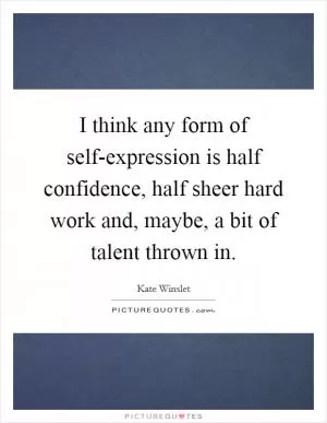 I think any form of self-expression is half confidence, half sheer hard work and, maybe, a bit of talent thrown in Picture Quote #1
