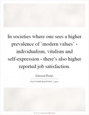 In societies where one sees a higher prevalence of ‘modern values’ - individualism, vitalism and self-expression - there’s also higher reported job satisfaction Picture Quote #1