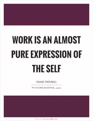 Work is an almost pure expression of the self Picture Quote #1