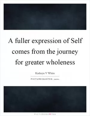 A fuller expression of Self comes from the journey for greater wholeness Picture Quote #1