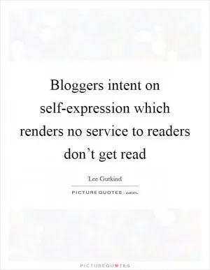 Bloggers intent on self-expression which renders no service to readers don’t get read Picture Quote #1