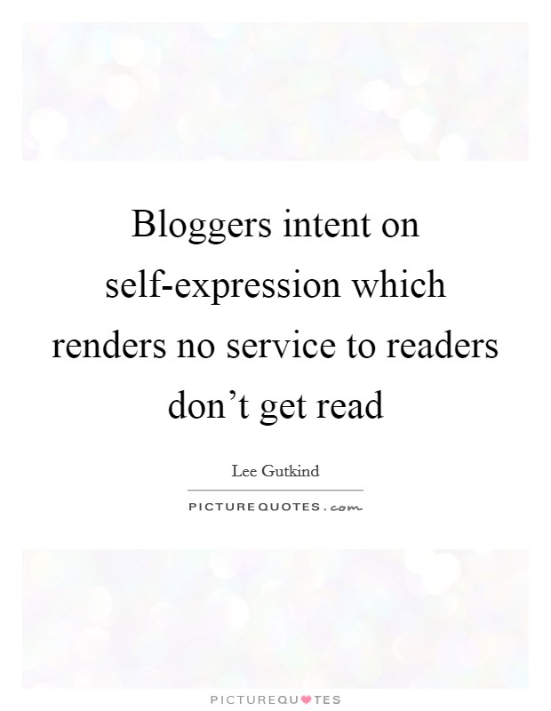 Bloggers intent on self-expression which renders no service to readers don't get read Picture Quote #1