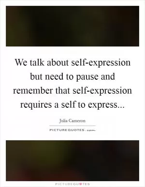 We talk about self-expression but need to pause and remember that self-expression requires a self to express Picture Quote #1