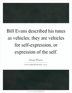 Bill Evans described his tunes as vehicles; they are vehicles for self-expression, or expression of the self Picture Quote #1