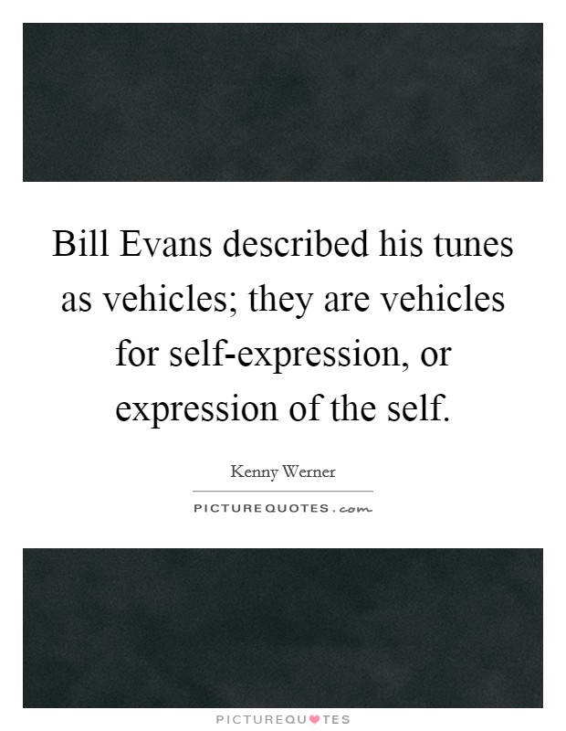 Bill Evans described his tunes as vehicles; they are vehicles for self-expression, or expression of the self. Picture Quote #1