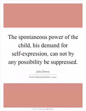 The spontaneous power of the child, his demand for self-expression, can not by any possibility be suppressed Picture Quote #1