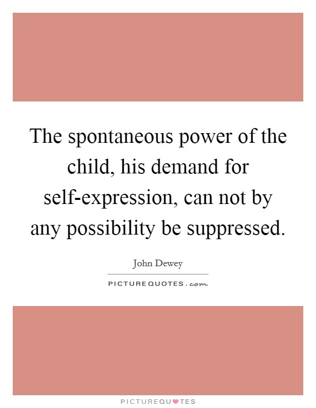The spontaneous power of the child, his demand for self-expression, can not by any possibility be suppressed. Picture Quote #1