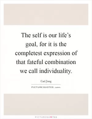 The self is our life’s goal, for it is the completest expression of that fateful combination we call individuality Picture Quote #1