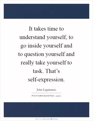 It takes time to understand yourself, to go inside yourself and to question yourself and really take yourself to task. That’s self-expression Picture Quote #1