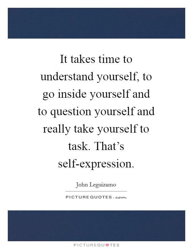 It takes time to understand yourself, to go inside yourself and to question yourself and really take yourself to task. That's self-expression. Picture Quote #1