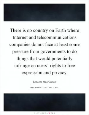 There is no country on Earth where Internet and telecommunications companies do not face at least some pressure from governments to do things that would potentially infringe on users’ rights to free expression and privacy Picture Quote #1
