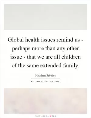 Global health issues remind us - perhaps more than any other issue - that we are all children of the same extended family Picture Quote #1