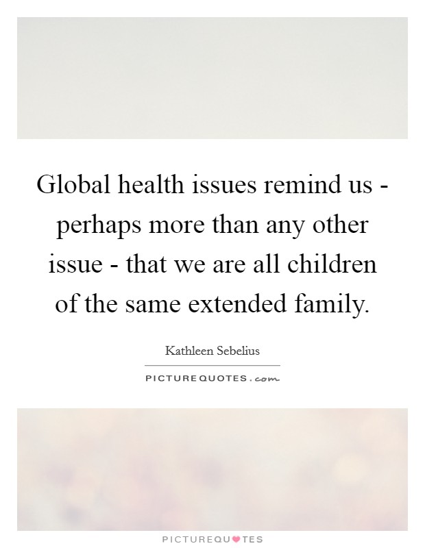 Global health issues remind us - perhaps more than any other issue - that we are all children of the same extended family. Picture Quote #1