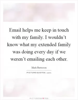 Email helps me keep in touch with my family. I wouldn’t know what my extended family was doing every day if we weren’t emailing each other Picture Quote #1