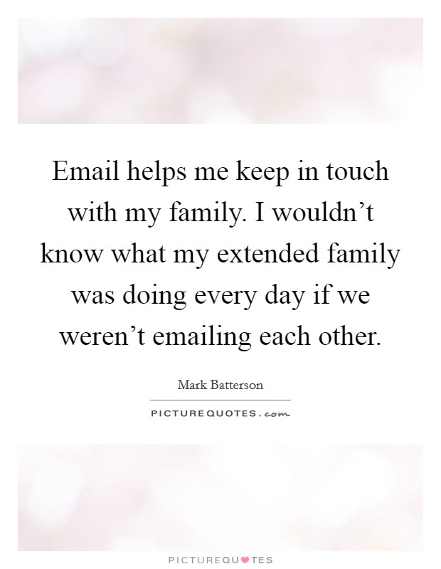Email helps me keep in touch with my family. I wouldn't know what my extended family was doing every day if we weren't emailing each other. Picture Quote #1
