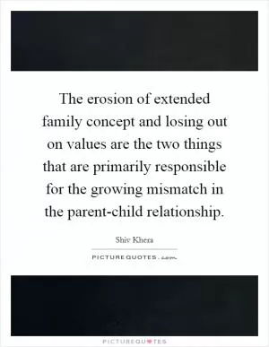 The erosion of extended family concept and losing out on values are the two things that are primarily responsible for the growing mismatch in the parent-child relationship Picture Quote #1