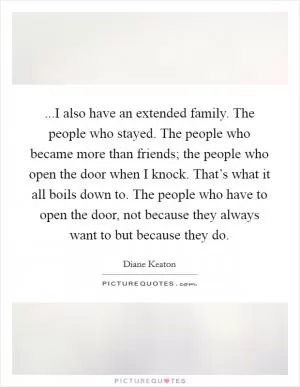 ...I also have an extended family. The people who stayed. The people who became more than friends; the people who open the door when I knock. That’s what it all boils down to. The people who have to open the door, not because they always want to but because they do Picture Quote #1