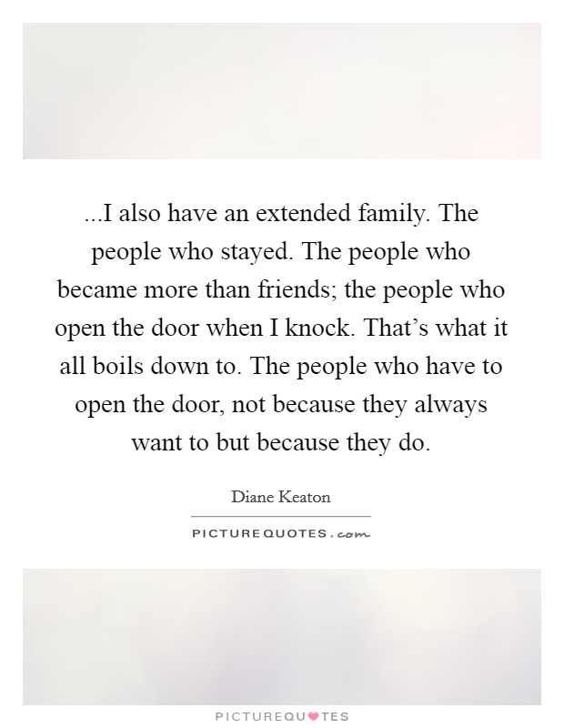...I also have an extended family. The people who stayed. The people who became more than friends; the people who open the door when I knock. That's what it all boils down to. The people who have to open the door, not because they always want to but because they do. Picture Quote #1