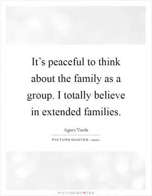 It’s peaceful to think about the family as a group. I totally believe in extended families Picture Quote #1