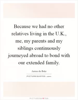 Because we had no other relatives living in the U.K., me, my parents and my siblings continuously journeyed abroad to bond with our extended family Picture Quote #1