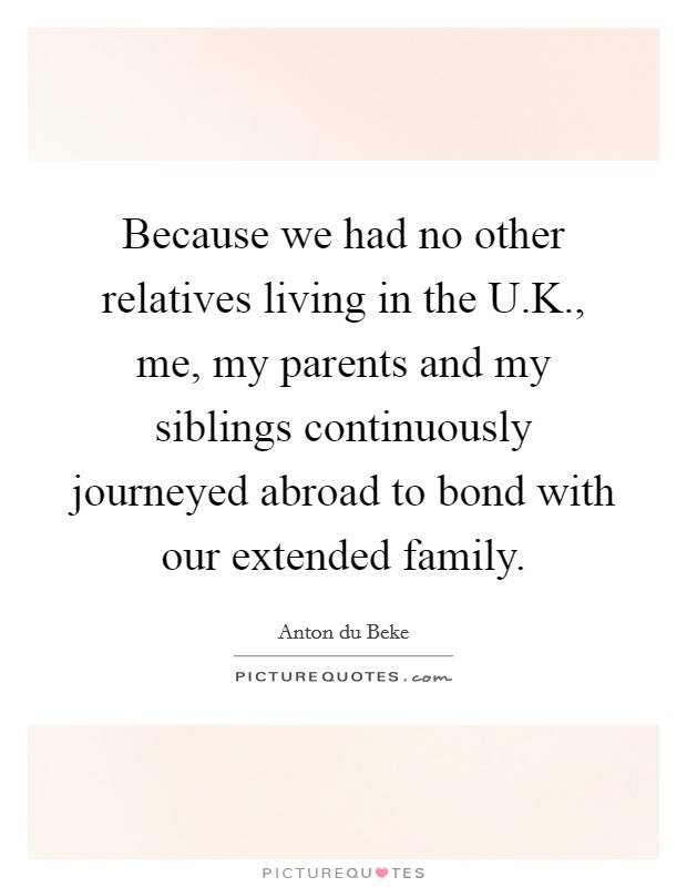 Because we had no other relatives living in the U.K., me, my parents and my siblings continuously journeyed abroad to bond with our extended family. Picture Quote #1