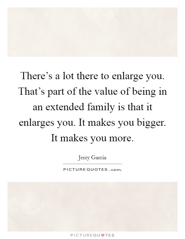 There's a lot there to enlarge you. That's part of the value of being in an extended family is that it enlarges you. It makes you bigger. It makes you more. Picture Quote #1