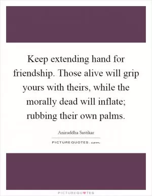 Keep extending hand for friendship. Those alive will grip yours with theirs, while the morally dead will inflate; rubbing their own palms Picture Quote #1