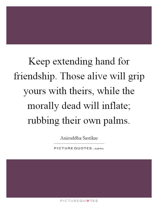 Keep extending hand for friendship. Those alive will grip yours with theirs, while the morally dead will inflate; rubbing their own palms. Picture Quote #1