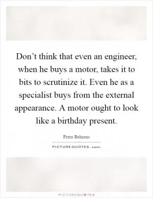 Don’t think that even an engineer, when he buys a motor, takes it to bits to scrutinize it. Even he as a specialist buys from the external appearance. A motor ought to look like a birthday present Picture Quote #1