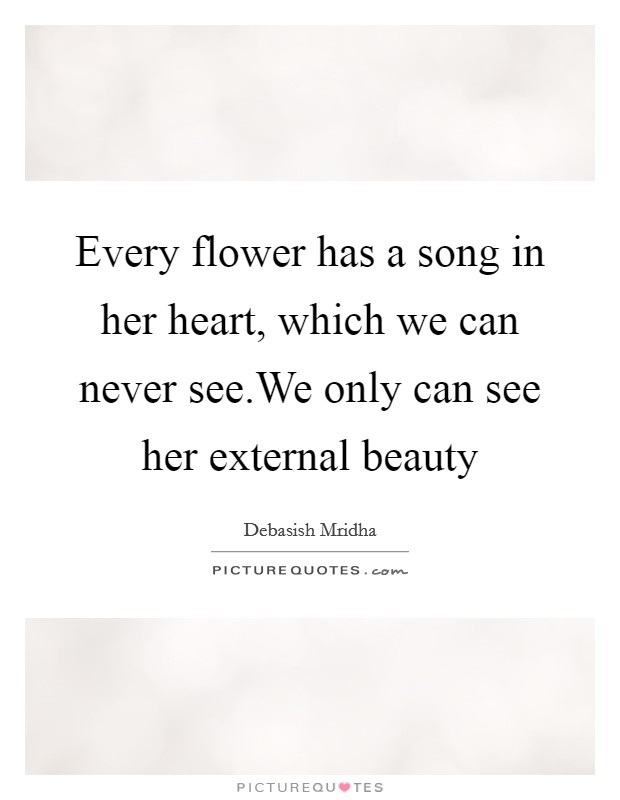 Every flower has a song in her heart, which we can never see.We only can see her external beauty Picture Quote #1