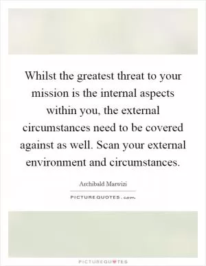 Whilst the greatest threat to your mission is the internal aspects within you, the external circumstances need to be covered against as well. Scan your external environment and circumstances Picture Quote #1